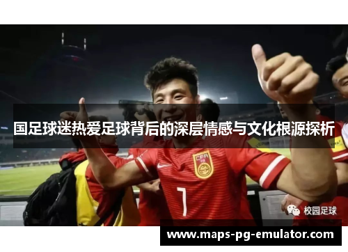 国足球迷热爱足球背后的深层情感与文化根源探析