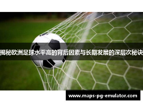 揭秘欧洲足球水平高的背后因素与长期发展的深层次秘诀