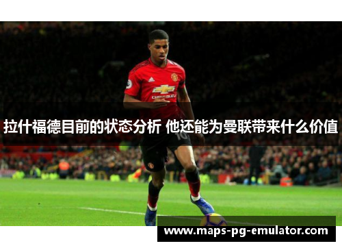 拉什福德目前的状态分析 他还能为曼联带来什么价值