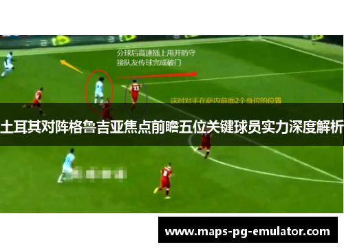 土耳其对阵格鲁吉亚焦点前瞻五位关键球员实力深度解析