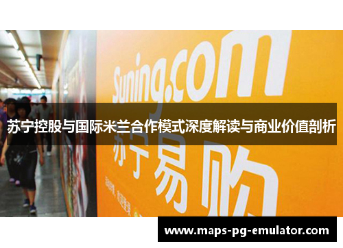 苏宁控股与国际米兰合作模式深度解读与商业价值剖析