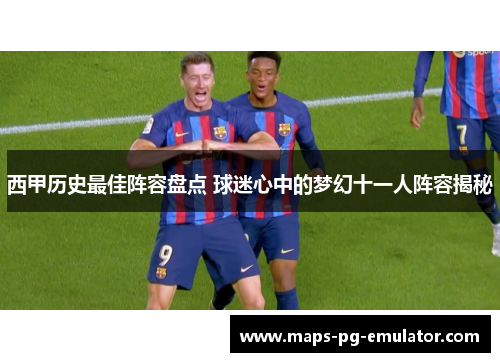 西甲历史最佳阵容盘点 球迷心中的梦幻十一人阵容揭秘