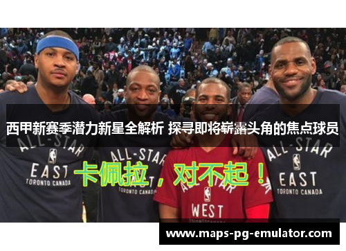 西甲新赛季潜力新星全解析 探寻即将崭露头角的焦点球员