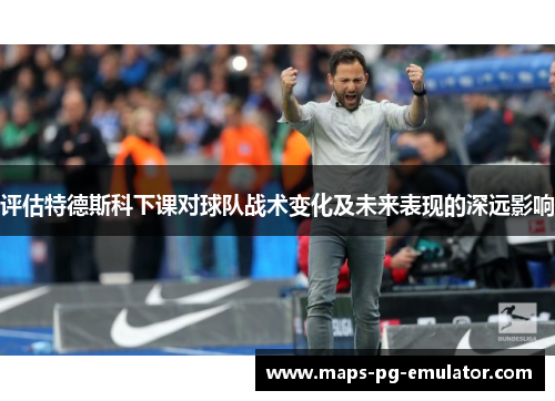 评估特德斯科下课对球队战术变化及未来表现的深远影响