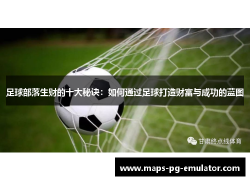 足球部落生财的十大秘诀:如何通过足球打造财富与成功的蓝图 足球部落生财的十大秘诀:如何通过足球打造财富与成功的蓝图