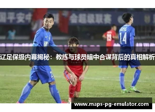 辽足保级内幕揭秘:教练与球员暗中合谋背后的真相解析 辽足保级内幕揭秘:教练与球员暗中合谋背后的真相解析