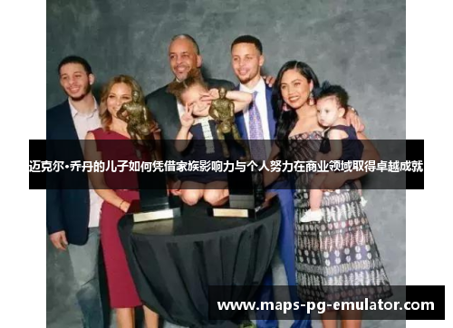 迈克尔·乔丹的儿子如何凭借家族影响力与个人努力在商业领域取得卓越成就