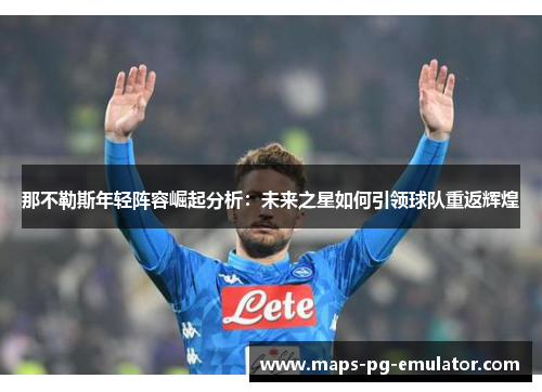 那不勒斯年轻阵容崛起分析:未来之星如何引领球队重返辉煌 那不勒斯年轻阵容崛起分析:未来之星如何引领球队重返辉煌