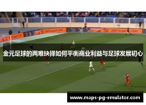 金元足球的两难抉择如何平衡商业利益与足球发展初心