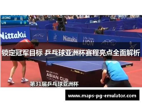 锁定冠军目标 乒乓球亚洲杯赛程亮点全面解析