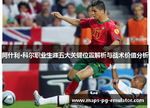 阿什利·科尔职业生涯五大关键位置解析与战术价值分析