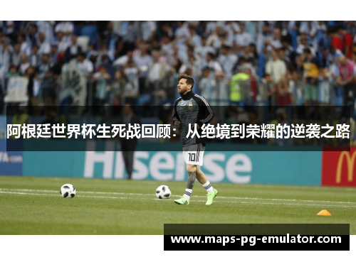 阿根廷世界杯生死战回顾:从绝境到荣耀的逆袭之路 阿根廷世界杯生死战回顾:从绝境到荣耀的逆袭之路