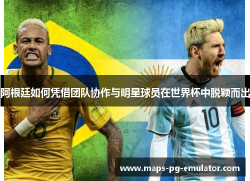 阿根廷如何凭借团队协作与明星球员在世界杯中脱颖而出 阿根廷如何凭借团队协作与明星球员在世界杯中脱颖而出