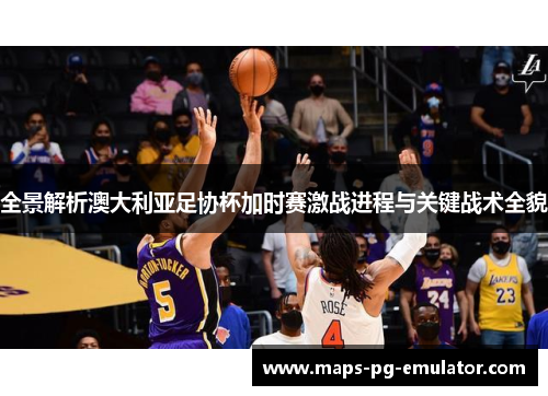 全景解析澳大利亚足协杯加时赛激战进程与关键战术全貌