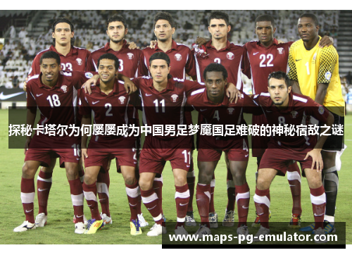 探秘卡塔尔为何屡屡成为中国男足梦魇国足难破的神秘宿敌之谜 探秘卡塔尔为何屡屡成为中国男足梦魇国足难破的神秘宿敌之谜