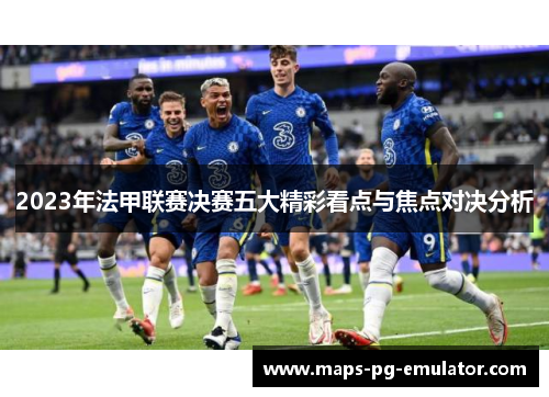 2023年法甲联赛决赛五大精彩看点与焦点对决分析 2023年法甲联赛决赛五大精彩看点与焦点对决分析