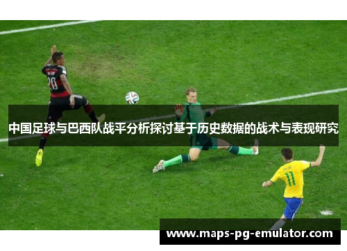 中国足球与巴西队战平分析探讨基于历史数据的战术与表现研究 中国足球与巴西队战平分析探讨基于历史数据的战术与表现研究