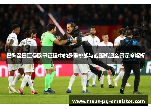 巴黎圣日耳曼欧冠征程中的多重挑战与战略机遇全景深度解析 巴黎圣日耳曼欧冠征程中的多重挑战与战略机遇全景深度解析