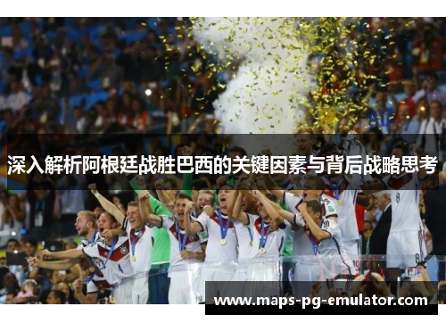 深入解析阿根廷战胜巴西的关键因素与背后战略思考 深入解析阿根廷战胜巴西的关键因素与背后战略思考