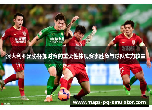 澳大利亚足协杯加时赛的重要性体现赛事胜负与球队实力较量 澳大利亚足协杯加时赛的重要性体现赛事胜负与球队实力较量