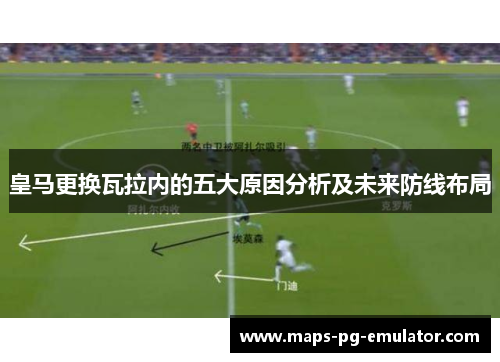 皇马更换瓦拉内的五大原因分析及未来防线布局 皇马更换瓦拉内的五大原因分析及未来防线布局