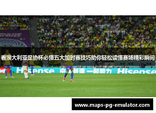 看澳大利亚足协杯必懂五大加时赛技巧助你轻松读懂赛场精彩瞬间
