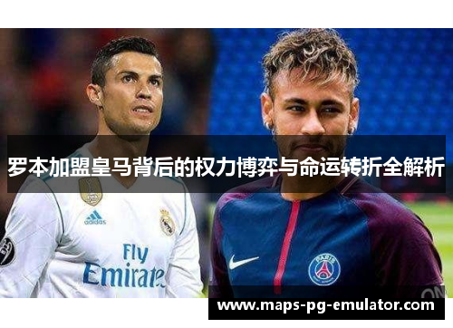 罗本加盟皇马背后的权力博弈与命运转折全解析