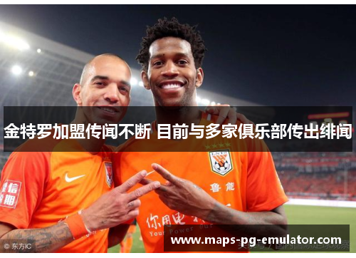 金特罗加盟传闻不断 目前与多家俱乐部传出绯闻