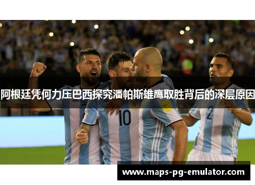 阿根廷凭何力压巴西探究潘帕斯雄鹰取胜背后的深层原因