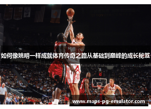如何像姚明一样成就体育传奇之路从基础到巅峰的成长秘笈