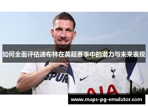 如何全面评估迪布林在英超赛季中的潜力与未来表现