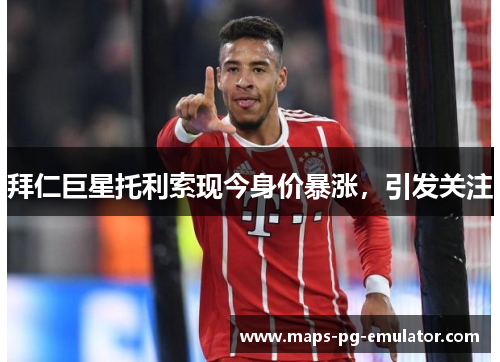 拜仁巨星托利索现今身价暴涨,引发关注 拜仁巨星托利索现今身价暴涨,引发关注