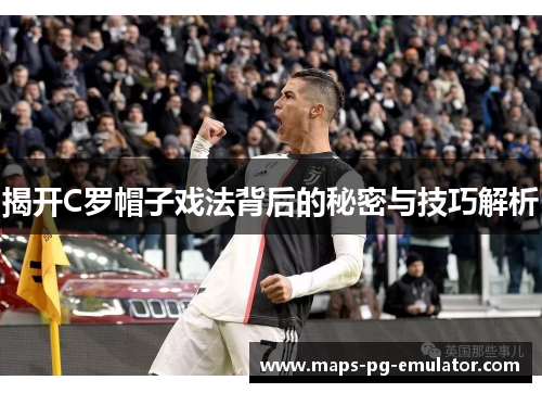 揭开C罗帽子戏法背后的秘密与技巧解析