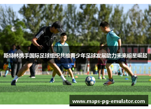 斯特林携手国际足球组织共推青少年足球发展助力未来明星崛起