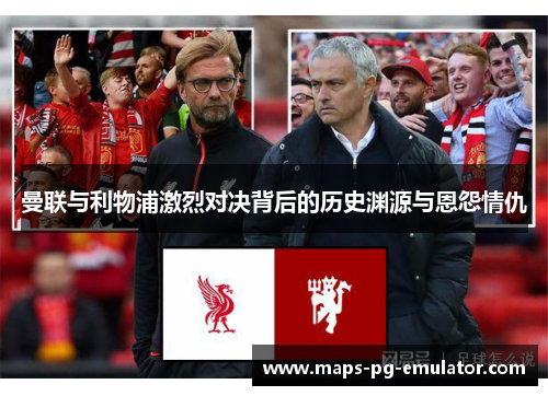 曼联与利物浦激烈对决背后的历史渊源与恩怨情仇