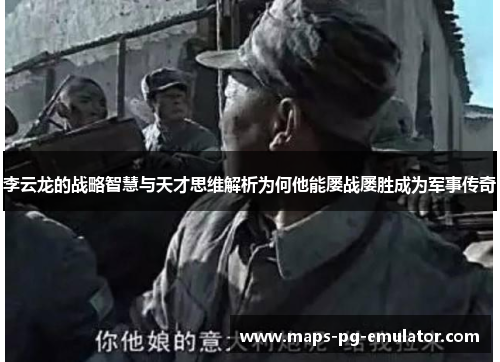 李云龙的战略智慧与天才思维解析为何他能屡战屡胜成为军事传奇 李云龙的战略智慧与天才思维解析为何他能屡战屡胜成为军事传奇