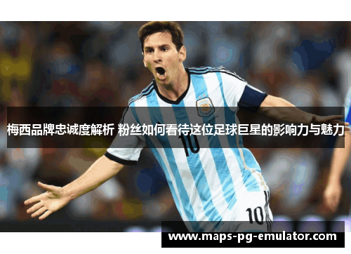 梅西品牌忠诚度解析 粉丝如何看待这位足球巨星的影响力与魅力
