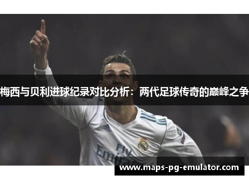 梅西与贝利进球纪录对比分析：两代足球传奇的巅峰之争