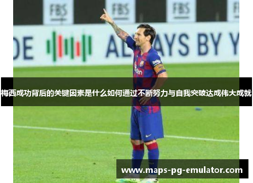 梅西成功背后的关键因素是什么如何通过不断努力与自我突破达成伟大成就