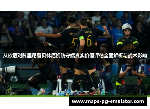 从欧冠对阵里昂看贝林厄姆防守端真实价值评估全面解析与战术影响