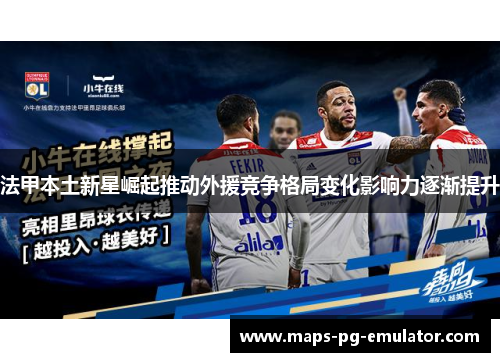 法甲本土新星崛起推动外援竞争格局变化影响力逐渐提升