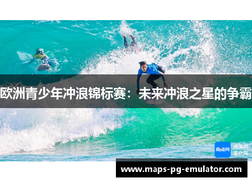 欧洲青少年冲浪锦标赛：未来冲浪之星的争霸