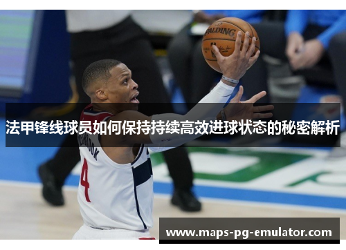 法甲锋线球员如何保持持续高效进球状态的秘密解析