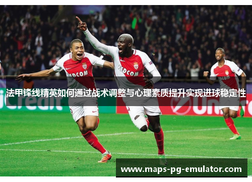 法甲锋线精英如何通过战术调整与心理素质提升实现进球稳定性