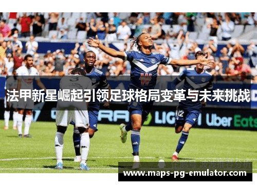 法甲新星崛起引领足球格局变革与未来挑战
