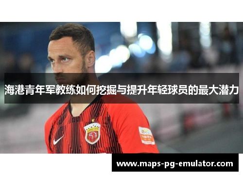 海港青年军教练如何挖掘与提升年轻球员的最大潜力