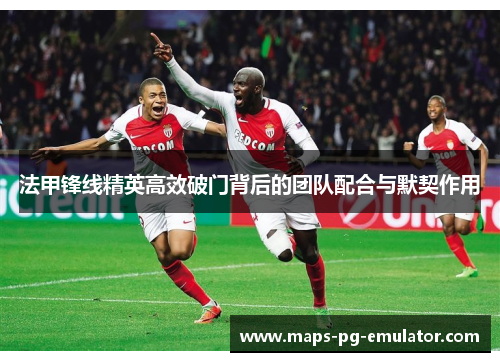 法甲锋线精英高效破门背后的团队配合与默契作用