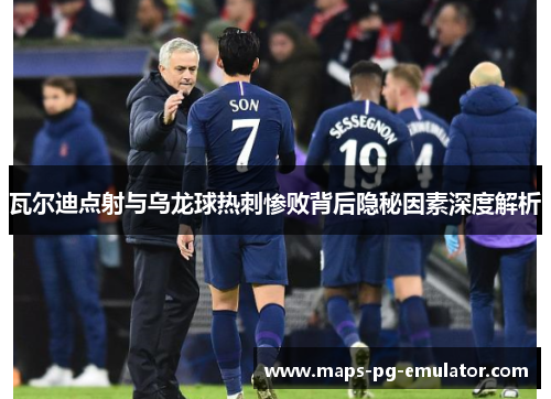 瓦尔迪点射与乌龙球热刺惨败背后隐秘因素深度解析