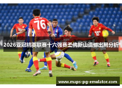 2026亚冠精英联赛十六强赛柔佛新山遗憾出局分析