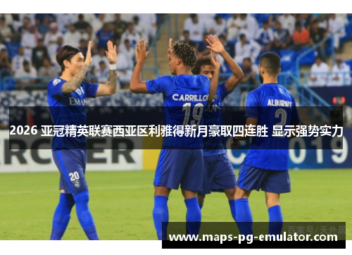 2026 亚冠精英联赛西亚区利雅得新月豪取四连胜 显示强势实力